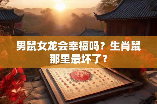 男鼠女龙会幸福吗？生肖鼠那里最坏了？