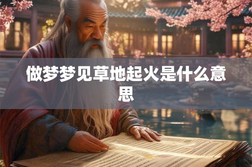做梦梦见草地起火是什么意思 做梦梦见草地起火是什么意思