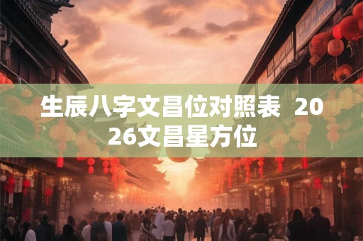 生辰八字文昌位对照表  2026文昌星方位