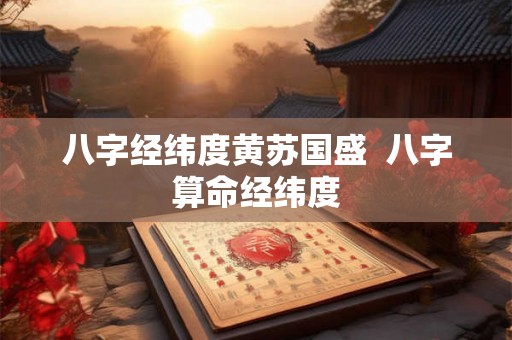 八字经纬度黄苏国盛 八字算命经纬度 八字经纬度黄苏国盛 八字算命经纬度