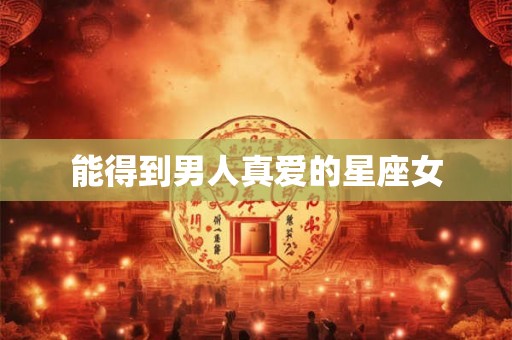 能得到男人真爱的星座女 能得到男人真爱的星座女