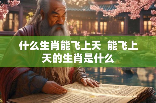什么生肖能飞上天  能飞上天的生肖是什么