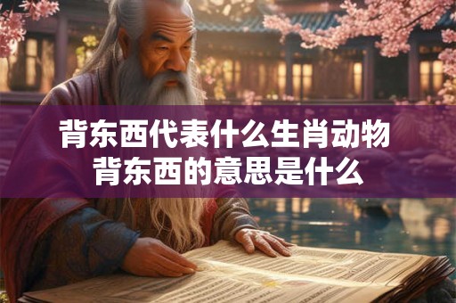 背东西代表什么生肖动物 背东西的意思是什么