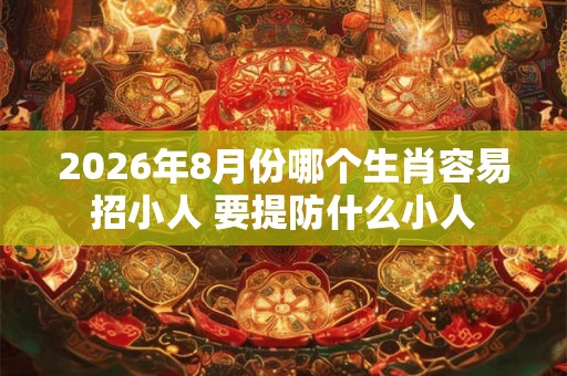2026年8月份哪个生肖容易招小人 要提防什么小人