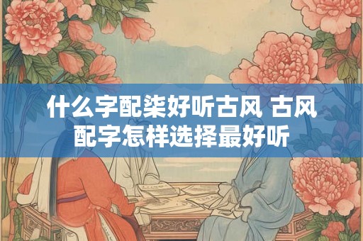 什么字配柒好听古风 古风配字怎样选择最好听