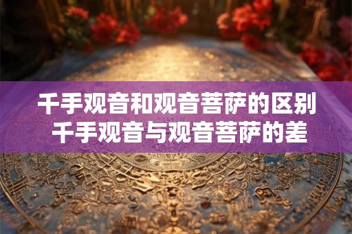 千手观音和观音菩萨的区别 千手观音与观音菩萨的差异