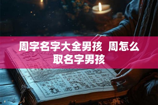 周字名字大全男孩 周怎么取名字男孩 周字名字大全男孩 周怎么取名字男孩