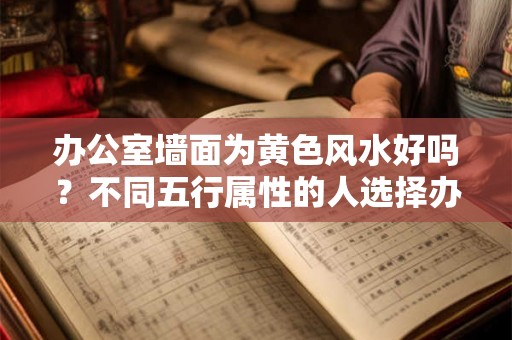 办公室墙面为黄色风水好吗？不同五行属性的人选择办公室颜色