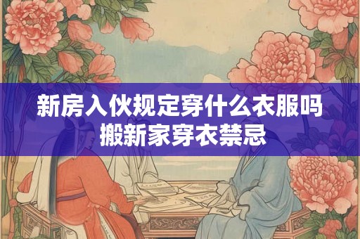 新房入伙规定穿什么衣服吗 搬新家穿衣禁忌 新房入伙规定穿什么衣服吗 搬新家穿衣禁忌