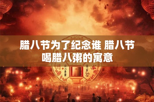 腊八节为了纪念谁 腊八节喝腊八粥的寓意