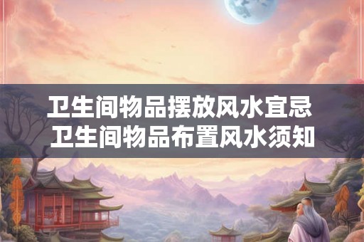 卫生间物品摆放风水宜忌 卫生间物品布置风水须知