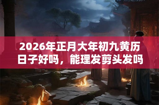 2026年正月大年初九黄历日子好吗,能理发剪头发吗? 2026年正月大年初九黄历日子好吗,能理发剪头发吗?