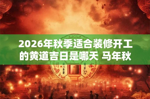 2026年秋季适合装修开工的黄道吉日是哪天 马年秋天装修吉日大全 2026年秋季适合装修开工的黄道吉日是哪天 马年秋天装修吉日大全