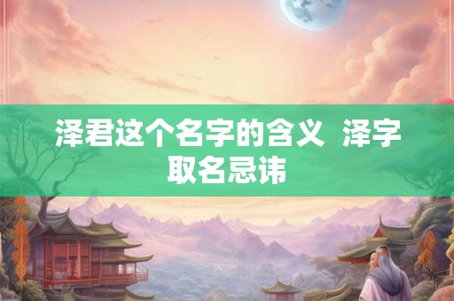 泽君这个名字的含义  泽字取名忌讳