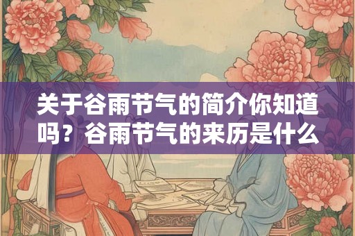 关于谷雨节气的简介你知道吗?谷雨节气的来历是什么? 关于谷雨节气的简介你知道吗?谷雨节气的来历是什么?