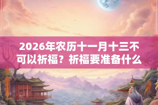 2026年农历十一月十三不可以祈福?祈福要准备什么? 2026年农历十一月十三不可以祈福?祈福要准备什么?