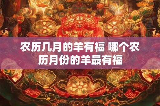 农历几月的羊有福 哪个农历月份的羊最有福