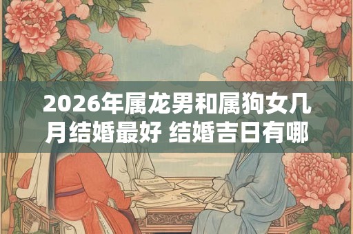 2026年属龙男和属狗女几月结婚最好 结婚吉日有哪些