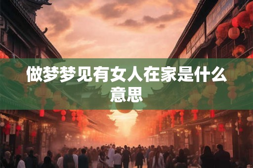 做梦梦见有女人在家是什么意思