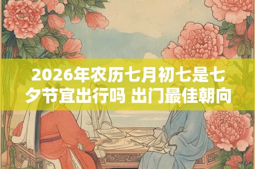 2026年农历七月初七是七夕节宜出行吗 出门最佳朝向 2026年农历七月初七是七夕节宜出行吗 出门最佳朝向