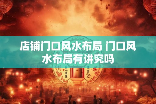 店铺门口风水布局 门口风水布局有讲究吗