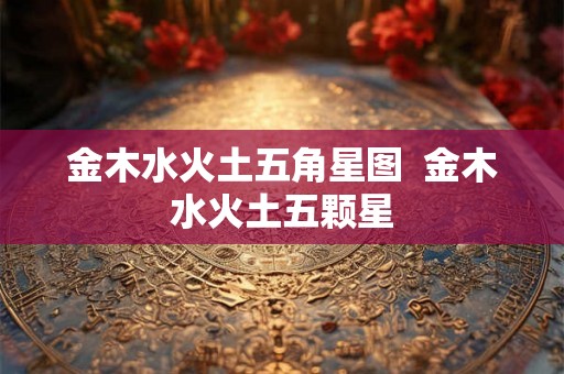 金木水火土五角星图  金木水火土五颗星