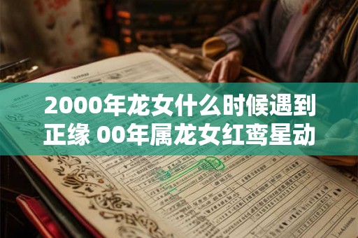 2000年龙女什么时候遇到正缘 00年属龙女红鸾星动的年龄