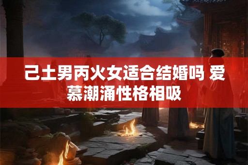 己土男丙火女适合结婚吗 爱慕潮涌性格相吸