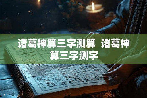 诸葛神算三字测算 诸葛神算三字测字 诸葛神算三字测算 诸葛神算三字测字