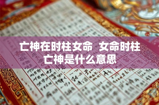 亡神在时柱女命 女命时柱亡神是什么意思 亡神在时柱女命 女命时柱亡神是什么意思