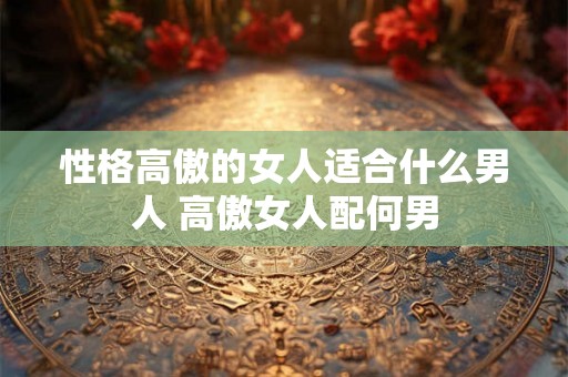 性格高傲的女人适合什么男人 高傲女人配何男