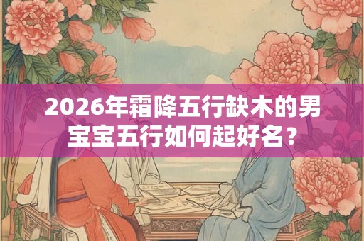 2026年霜降五行缺木的男宝宝五行如何起好名？