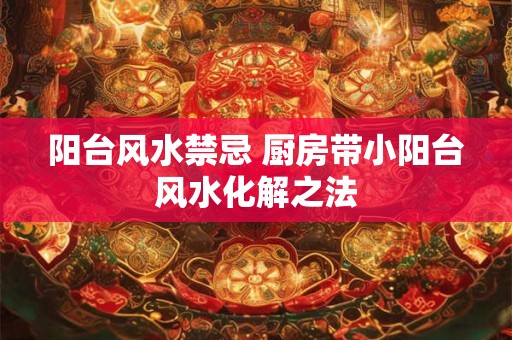 阳台风水禁忌 厨房带小阳台风水化解之法