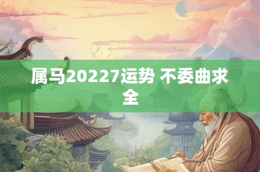 属马20227运势 不委曲求全 属马20227运势 不委曲求全