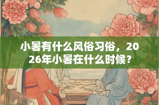 小暑有什么风俗习俗，2026年小暑在什么时候？