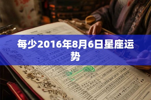 每少2016年8月6日星座运势