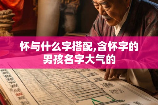 怀与什么字搭配,含怀字的男孩名字大气的 怀与什么字搭配,含怀字的男孩名字大气的