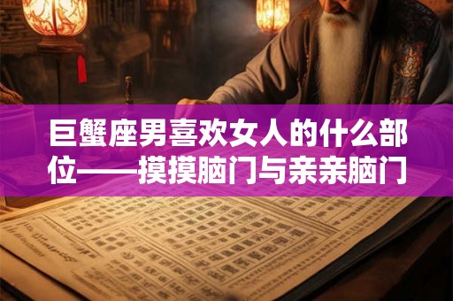 巨蟹座男喜欢女人的什么部位——摸摸脑门与亲亲脑门的代表宠爱之心