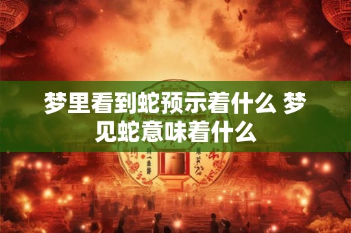 梦里看到蛇预示着什么 梦见蛇意味着什么