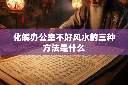 化解办公室不好风水的三种方法是什么