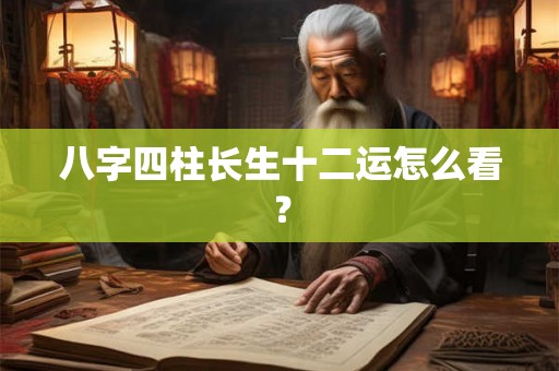 八字四柱长生十二运怎么看？