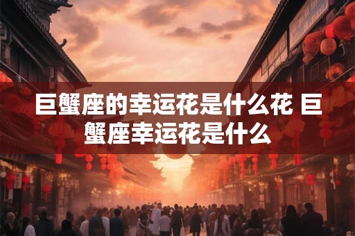 巨蟹座的幸运花是什么花 巨蟹座幸运花是什么