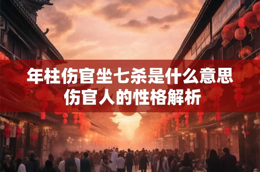 年柱伤官坐七杀是什么意思 伤官人的性格解析