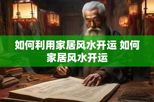 如何利用家居风水开运 如何家居风水开运