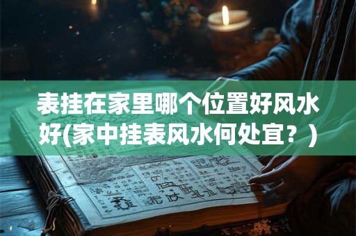 表挂在家里哪个位置好风水好(家中挂表风水何处宜？)