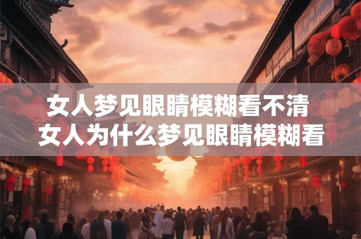 女人梦见眼睛模糊看不清 女人为什么梦见眼睛模糊看不清