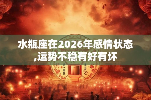 水瓶座在2026年感情状态,运势不稳有好有坏