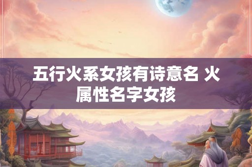 五行火系女孩有诗意名 火属性名字女孩