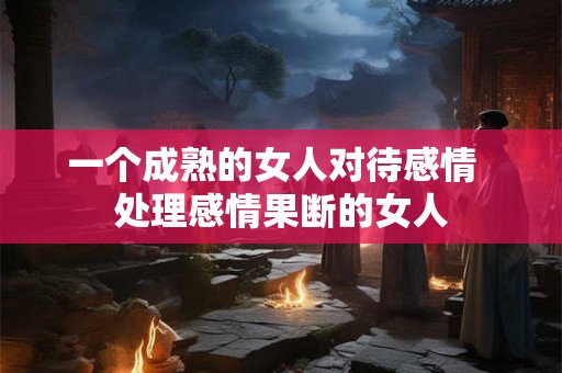 一个成熟的女人对待感情  处理感情果断的女人