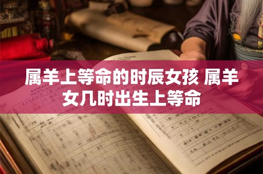 属羊上等命的时辰女孩 属羊女几时出生上等命
